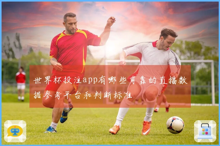 世界杯投注app有哪些可靠的直播数据参考平台和判断标准