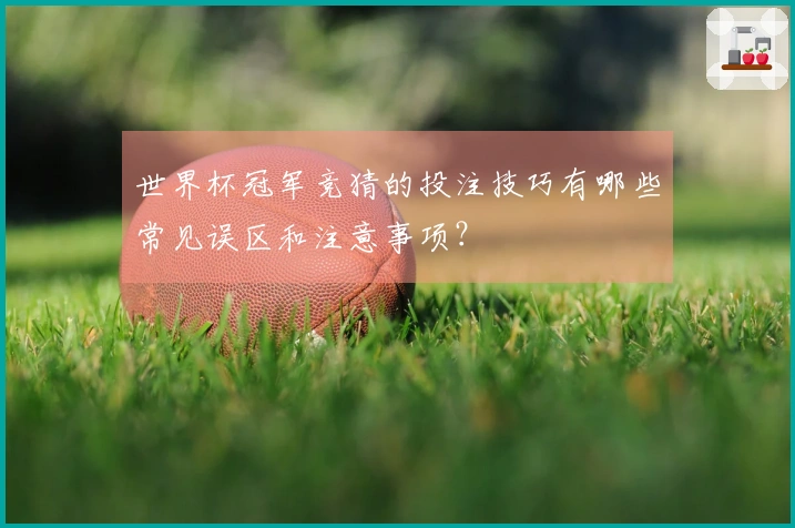 世界杯冠军竞猜的投注技巧有哪些常见误区和注意事项？