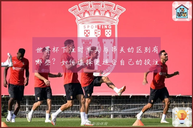 世界杯下注时单关与串关的区别有哪些？如何选择更适合自己的投注方式？