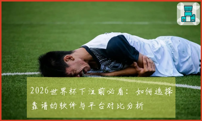 2026世界杯下注前必看：如何选择靠谱的软件与平台对比分析