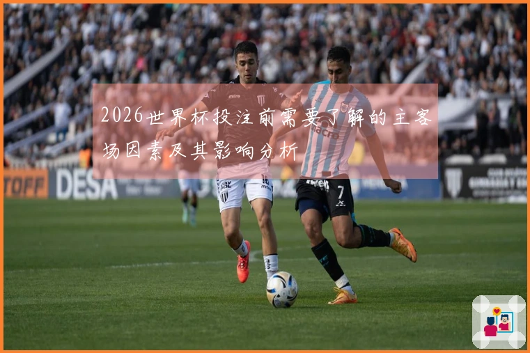 2026世界杯投注前需要了解的主客场因素及其影响分析