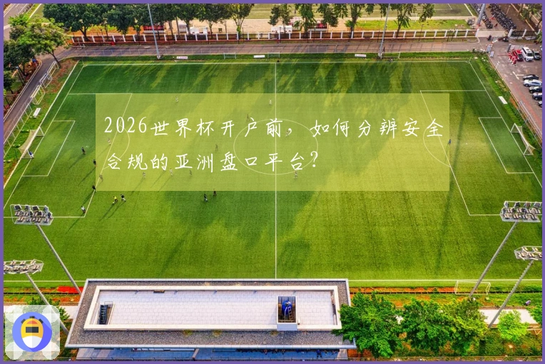 2026世界杯开户前，如何分辨安全合规的亚洲盘口平台？